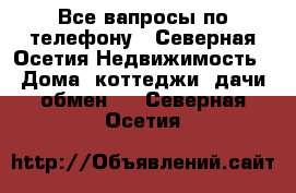 Все вапросы по телефону - Северная Осетия Недвижимость » Дома, коттеджи, дачи обмен   . Северная Осетия